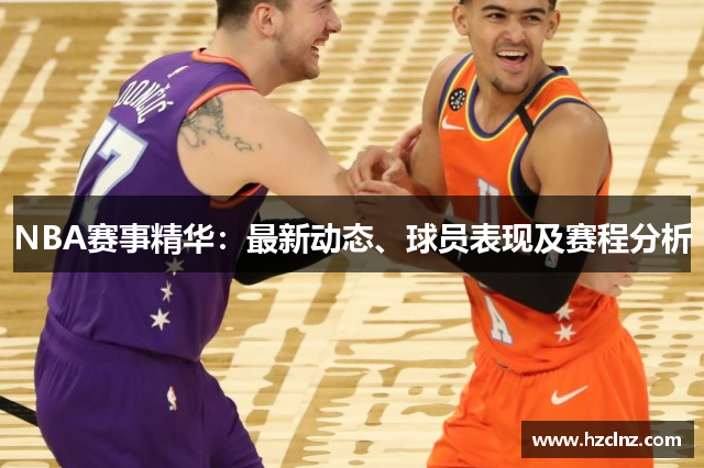 NBA赛事精华：最新动态、球员表现及赛程分析