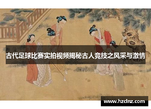 古代足球比赛实拍视频揭秘古人竞技之风采与激情