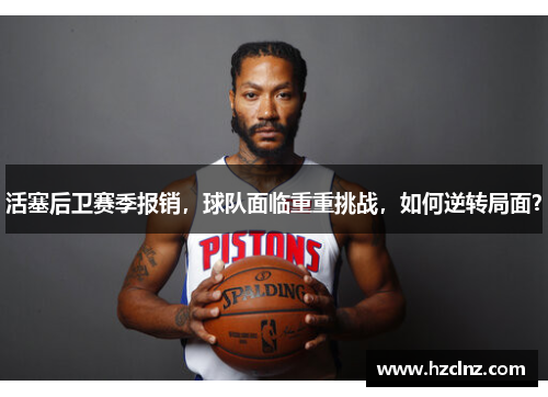 活塞后卫赛季报销,球队面临重重挑战,如何逆转局面? 活塞后卫赛季报销,球队面临重重挑战,如何逆转局面?